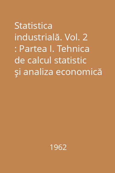 Statistica industrială. Vol. 2 : Partea I. Tehnica de calcul statistic şi analiza economică