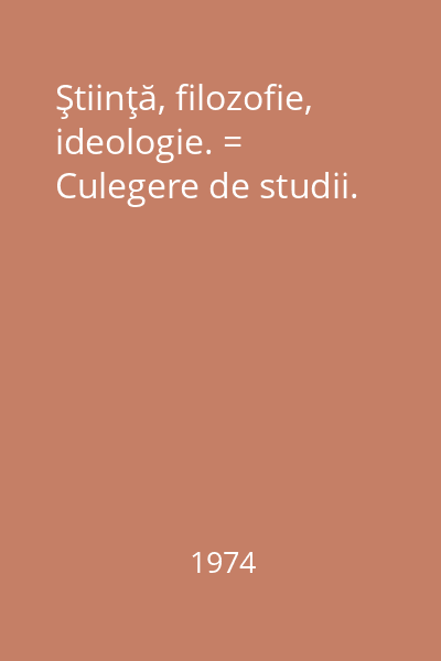 Ştiinţă, filozofie, ideologie. = Culegere de studii.