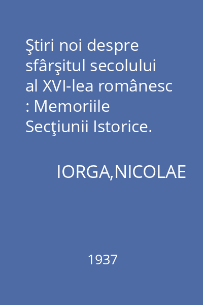 Ştiri noi despre sfârşitul secolului al XVI-lea românesc : Memoriile Secţiunii Istorice. Seria III. Tom XIX. Mem. 2