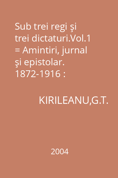 Sub trei regi şi trei dictaturi.Vol.1 = Amintiri, jurnal şi epistolar. 1872-1916 : Patrimoniu