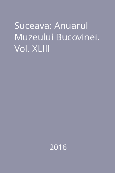 Suceava: Anuarul Muzeului Bucovinei. Vol. XLIII