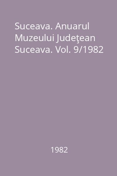 Suceava. Anuarul Muzeului Judeţean Suceava. Vol. 9/1982