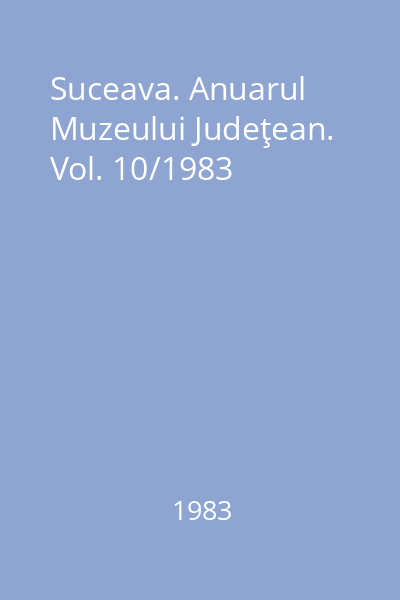 Suceava. Anuarul Muzeului Judeţean. Vol. 10/1983
