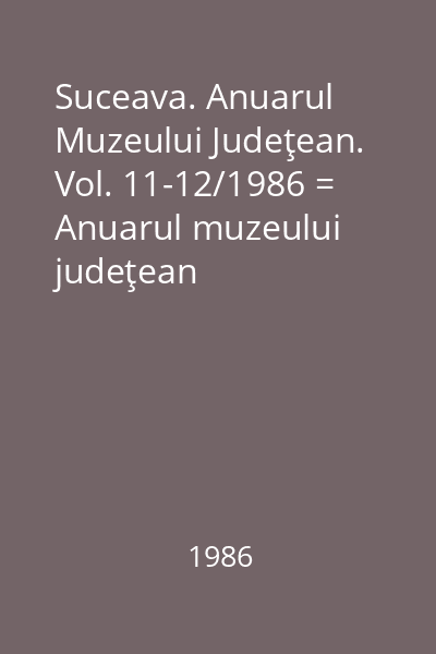 Suceava. Anuarul Muzeului Judeţean. Vol. 11-12/1986 = Anuarul muzeului judeţean