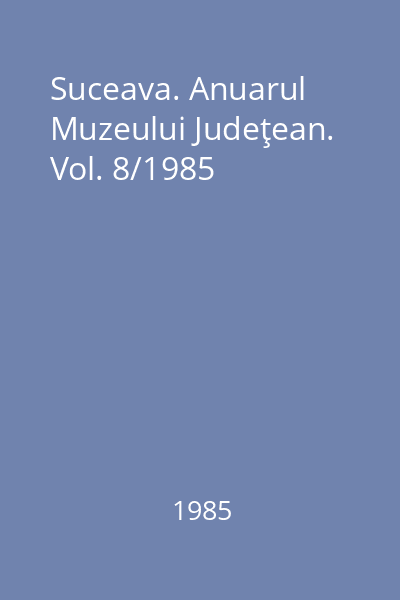 Suceava. Anuarul Muzeului Judeţean. Vol. 8/1985