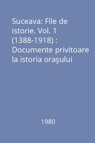 Suceava: File de istorie. Vol. 1 (1388-1918) : Documente privitoare la istoria oraşului