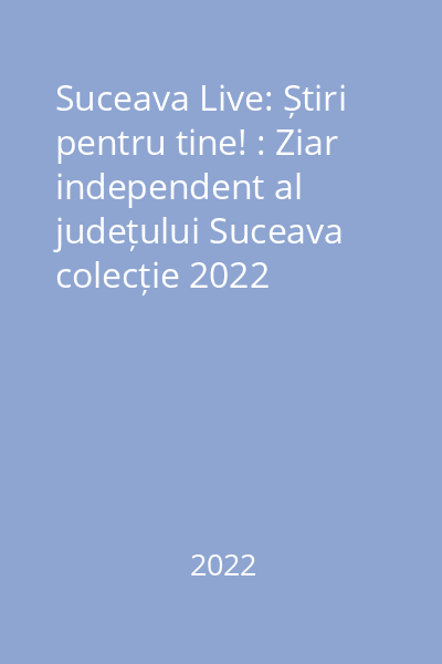 Suceava Live: Știri pentru tine! : Ziar independent al județului Suceava colecție 2022