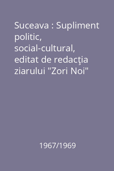 Suceava : Supliment politic, social-cultural, editat de redacţia ziarului "Zori Noi" Suceava