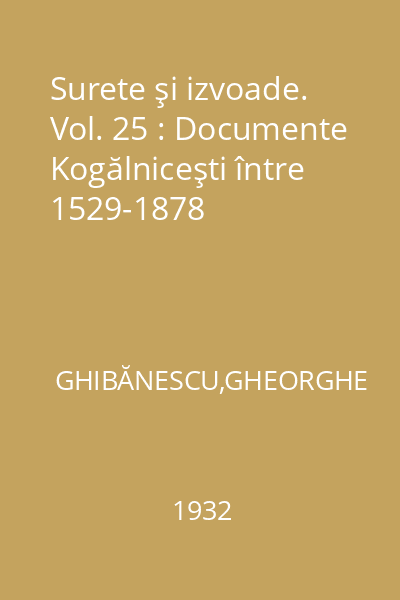 Surete şi izvoade. Vol. 25 : Documente Kogălniceşti între 1529-1878