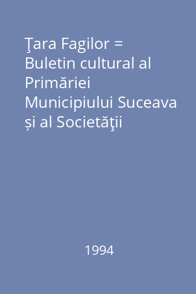 Ţara Fagilor = Buletin cultural al Primăriei Municipiului Suceava și al Societăţii pentru Cultura şi Literatura Română în Bucovina, Filiala Suceava II, nr. 1(5); 2(6); 3(7); 4(8);