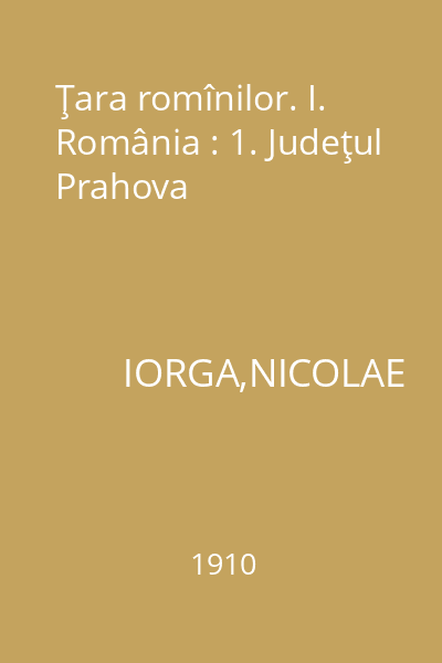 Ţara romînilor. I. România : 1. Judeţul Prahova