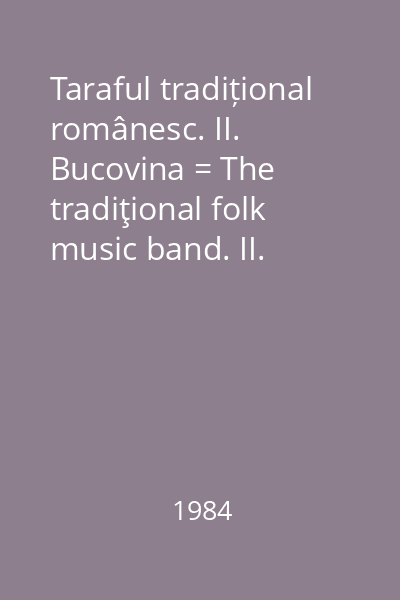 Taraful tradițional românesc. II. Bucovina = The tradiţional folk music band. II. Bucovina : Colecţia naţională de folclor a tarafului tradiţional românesc. II. Bucovina
