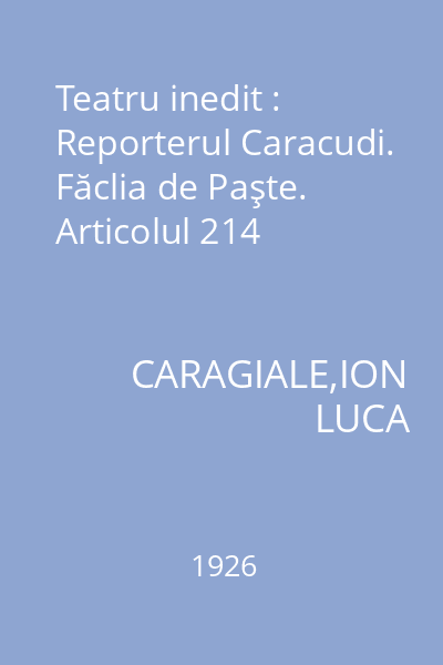 Teatru inedit : Reporterul Caracudi. Făclia de Paşte. Articolul 214