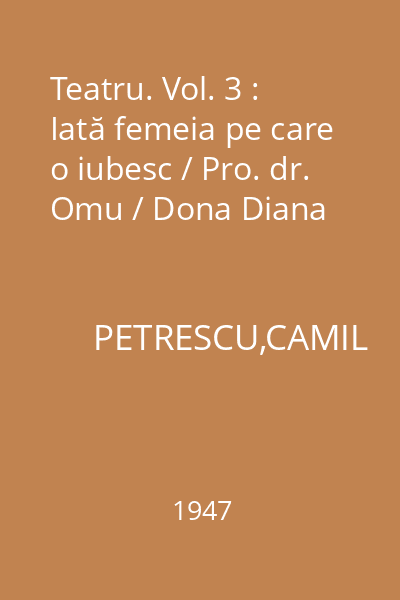 Teatru. Vol. 3 : Iată femeia pe care o iubesc / Pro. dr. Omu / Dona Diana
