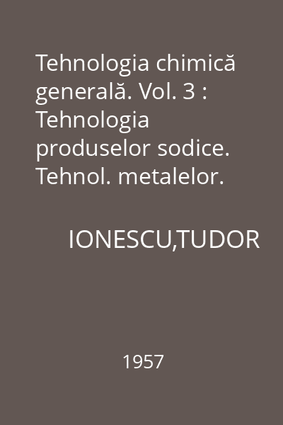 Tehnologia chimică generală. Vol. 3 : Tehnologia produselor sodice. Tehnol. metalelor. Lianţi, produse ceramice, refractare. Tehnologia sticlei