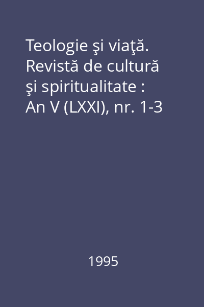 Teologie şi viaţă. Revistă de cultură şi spiritualitate : An V (LXXI), nr. 1-3