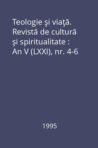 Teologie şi viaţă. Revistă de cultură şi spiritualitate : An V (LXXI), nr. 4-6