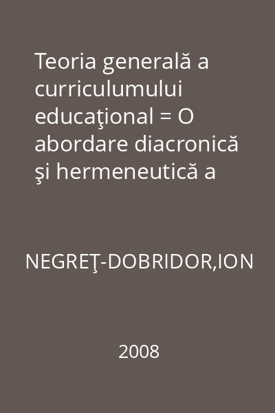 Teoria generală a curriculumului educaţional = O abordare diacronică şi hermeneutică a întemeierii ca ştiinţă teleologică : Collegium Ştiinţele Educaţiei