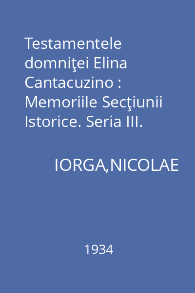 Testamentele domniţei Elina Cantacuzino : Memoriile Secţiunii Istorice. Seria III. Tom XVI. Mem. 7