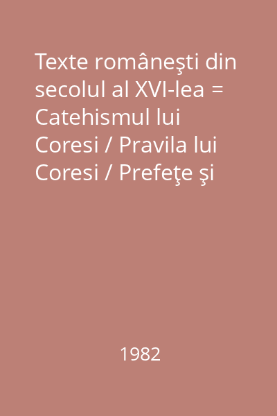 Texte româneşti din secolul al XVI-lea = Catehismul lui Coresi / Pravila lui Coresi / Prefeţe şi epiloguri