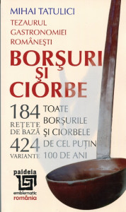 Tezaurul gastronomiei româneşti: Borşuri şi ciorbe. 184 de reţete de bază şi 424 de variante : Toate borşurile şi ciorbele de cel puţin 100 de ani 1918-2018