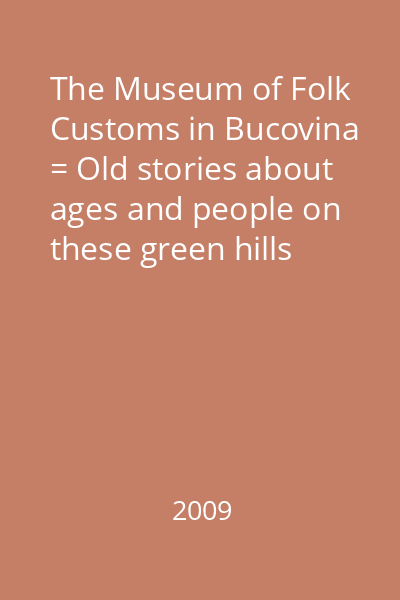 The Museum of Folk Customs in Bucovina = Old stories about ages and people on these green hills