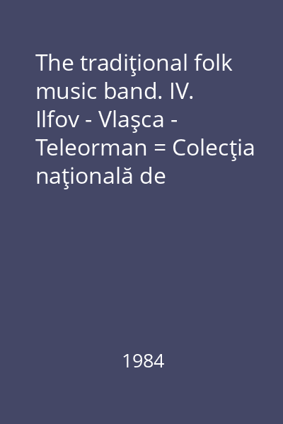 The tradiţional folk music band. IV. Ilfov - Vlaşca - Teleorman = Colecţia naţională de folclor. Taraful tradiţional românesc IV. Ilfov - Vlaşca - Teleorman