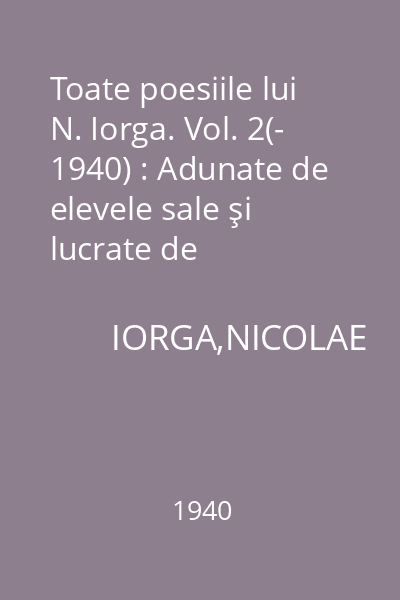Toate poesiile lui N. Iorga. Vol. 2(- 1940) : Adunate de elevele sale şi lucrate de misionarele M. Oprea şi M. Bobu