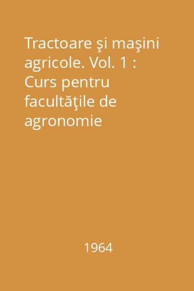 Tractoare şi maşini agricole. Vol. 1 : Curs pentru facultăţile de agronomie
