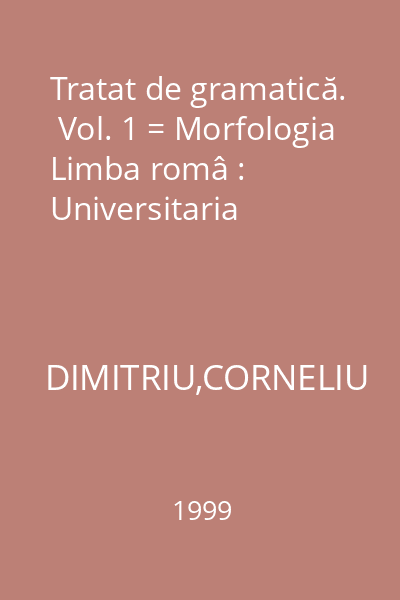 Tratat de gramatică.  Vol. 1 = Morfologia Limba româ : Universitaria