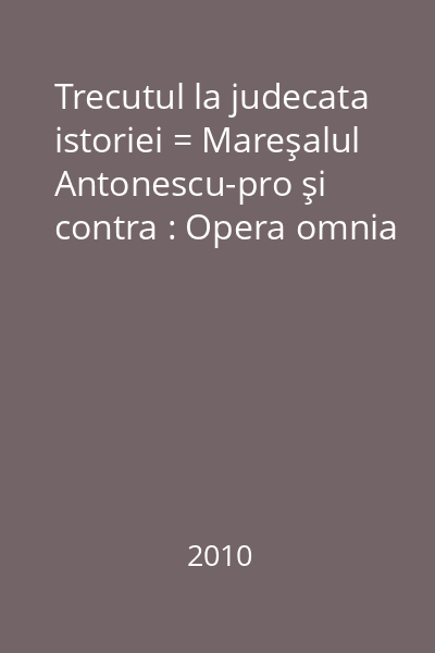 Trecutul la judecata istoriei = Mareşalul Antonescu-pro şi contra : Opera omnia