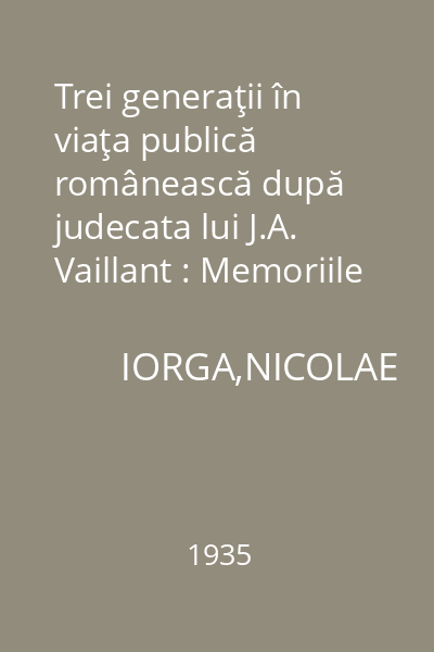 Trei generaţii în viaţa publică românească după judecata lui J.A. Vaillant : Memoriile Secţiunii Istorice. Seria III. Tom XVI. Mem. 14
