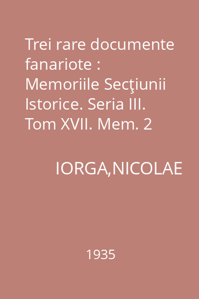 Trei rare documente fanariote : Memoriile Secţiunii Istorice. Seria III. Tom XVII. Mem. 2
