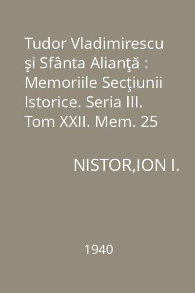 Tudor Vladimirescu şi Sfânta Alianţă : Memoriile Secţiunii Istorice. Seria III. Tom XXII. Mem. 25
