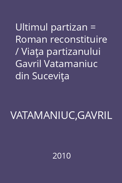 Ultimul partizan = Roman reconstituire / Viaţa partizanului Gavril Vatamaniuc din Suceviţa