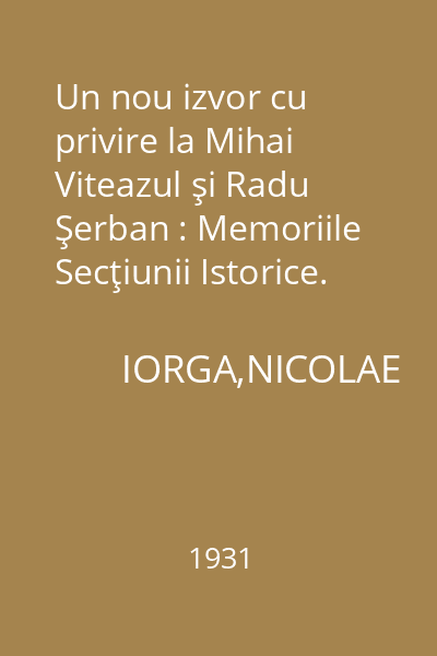 Un nou izvor cu privire la Mihai Viteazul şi Radu Şerban : Memoriile Secţiunii Istorice. Seria III. Tom XII. Mem. 9