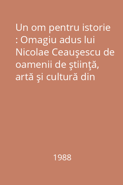 Un om pentru istorie : Omagiu adus lui Nicolae Ceauşescu de oamenii de ştiinţă, artă şi cultură din jud.Cluj