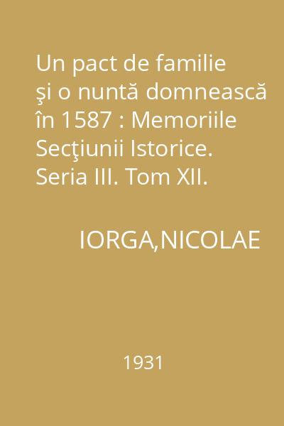 Un pact de familie şi o nuntă domnească în 1587 : Memoriile Secţiunii Istorice. Seria III. Tom XII. Mem. 2