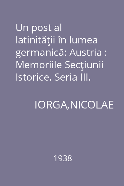 Un post al latinităţii în lumea germanică: Austria : Memoriile Secţiunii Istorice. Seria III. Tom XX. Mem. 8