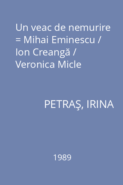 Un veac de nemurire = Mihai Eminescu / Ion Creangă / Veronica Micle