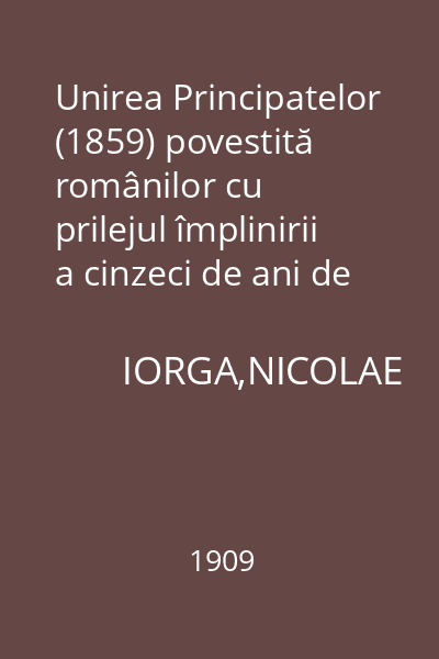 Unirea Principatelor (1859) povestită românilor cu prilejul împlinirii a cinzeci de ani de la întemeierea Statului român