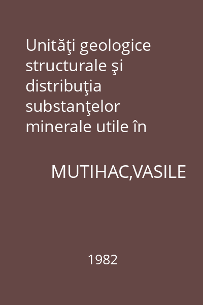 Unităţi geologice structurale şi distribuţia substanţelor minerale utile în România = Lucrări teoretice complementare