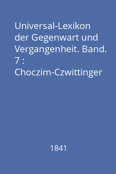Universal-Lexikon der Gegenwart und Vergangenheit. Band. 7 : Choczim-Czwittinger
