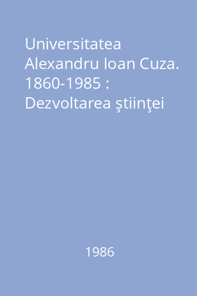 Universitatea Alexandru Ioan Cuza. 1860-1985 : Dezvoltarea ştiinţei