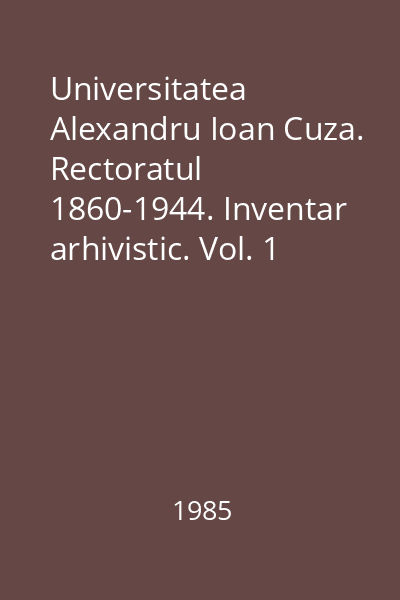 Universitatea Alexandru Ioan Cuza. Rectoratul  1860-1944. Inventar arhivistic. Vol. 1