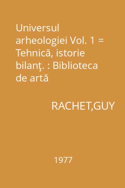 Universul arheologiei Vol. 1 = Tehnică, istorie bilanţ. : Biblioteca de artă