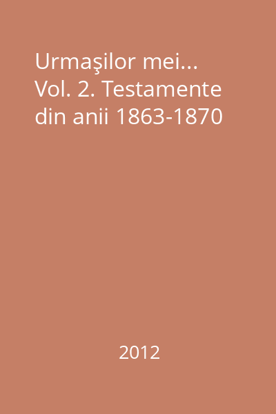 Urmaşilor mei... Vol. 2. Testamente din anii 1863-1870