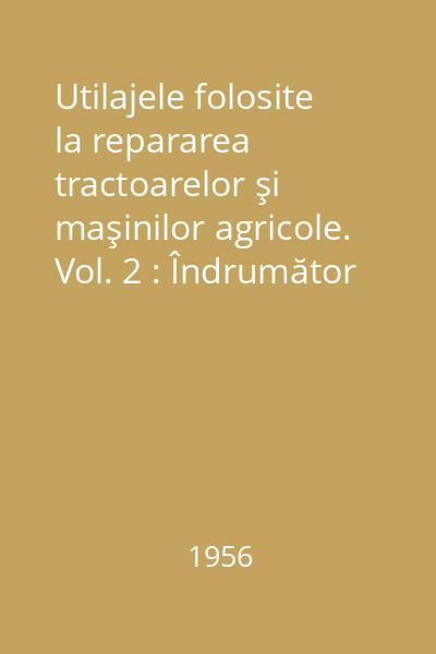 Utilajele folosite la repararea tractoarelor şi maşinilor agricole. Vol. 2 : Îndrumător