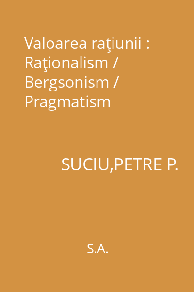 Valoarea raţiunii : Raţionalism / Bergsonism / Pragmatism