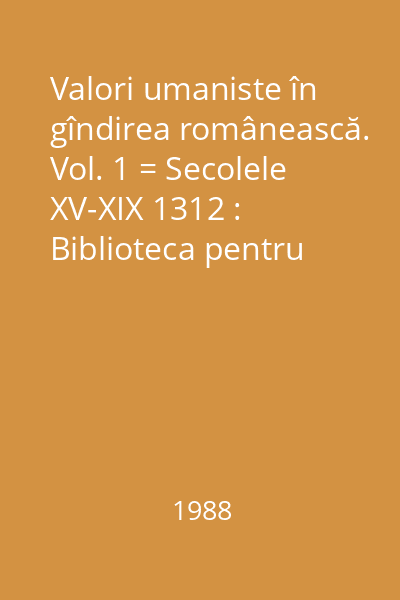 Valori umaniste în gîndirea românească. Vol. 1 = Secolele XV-XIX 1312 : Biblioteca pentru toţi